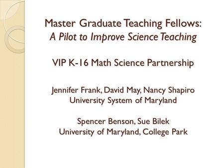 Master Graduate Teaching Fellows: A Pilot to Improve Science Teaching VIP K-16 Math Science Partnership Jennifer Frank, David May, Nancy Shapiro University.