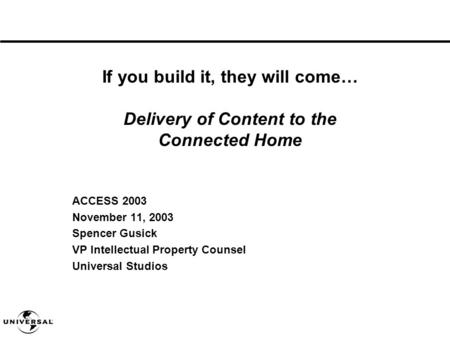 ACCESS 2003 November 11, 2003 Spencer Gusick VP Intellectual Property Counsel Universal Studios If you build it, they will come… Delivery of Content to.
