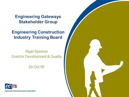 Engineering Gateways Stakeholder Group Engineering Construction Industry Training Board Nigel Spencer Director Development & Quality 29 Oct 09.