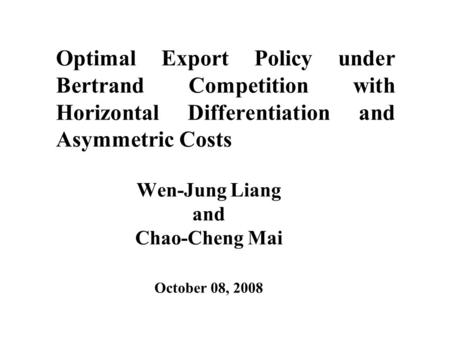 Optimal Export Policy under Bertrand Competition with Horizontal Differentiation and Asymmetric Costs Wen-Jung Liang and Chao-Cheng Mai October 08, 2008.