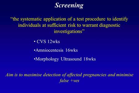 Screening “the systematic application of a test procedure to identify individuals at sufficient risk to warrant diagnostic investigations” CVS 12wks Amniocentesis.