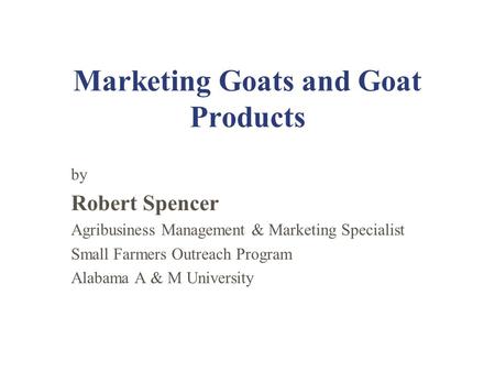 Marketing Goats and Goat Products by Robert Spencer Agribusiness Management & Marketing Specialist Small Farmers Outreach Program Alabama A & M University.