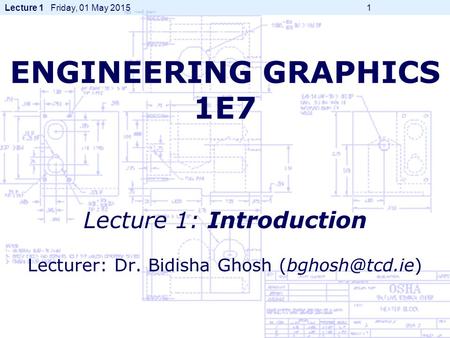 Lecture 1 Friday, 01 May 2015 1 ENGINEERING GRAPHICS 1E7 Lecture 1: Introduction Lecturer: Dr. Bidisha Ghosh