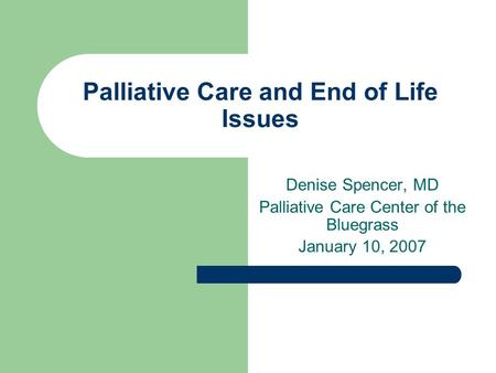 Palliative Care and End of Life Issues Denise Spencer, MD Palliative Care Center of the Bluegrass January 10, 2007.