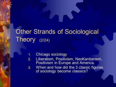 Other Strands of Sociological Theory (2/24) 1. Chicago sociology 2. Liberalism, Positivism, NeoKantianism, Positivism in Europe and America. 3. When and.
