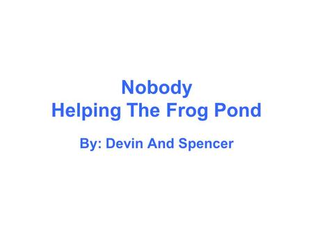 Nobody Helping The Frog Pond By: Devin And Spencer.