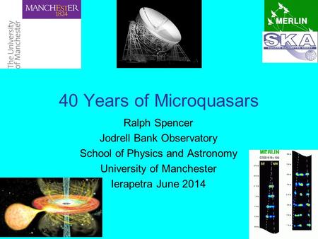 40 Years of Microquasars Ralph Spencer Jodrell Bank Observatory School of Physics and Astronomy University of Manchester Ierapetra June 2014.