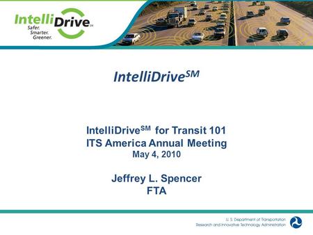 1 IntelliDrive SM IntelliDrive SM for Transit 101 ITS America Annual Meeting May 4, 2010 Jeffrey L. Spencer FTA.
