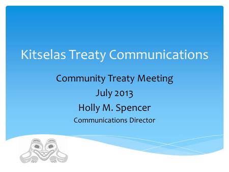 Kitselas Treaty Communications Community Treaty Meeting July 2013 Holly M. Spencer Communications Director.