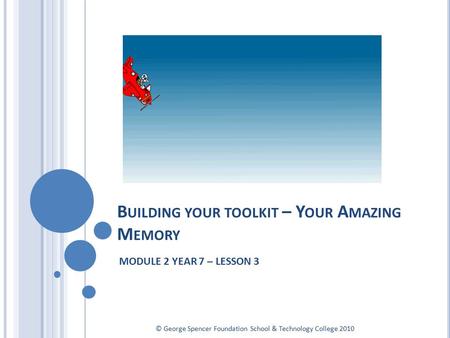 B UILDING YOUR TOOLKIT – Y OUR A MAZING M EMORY MODULE 2 YEAR 7 – LESSON 3 © George Spencer Foundation School & Technology College 2010.