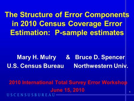 1 The Structure of Error Components in 2010 Census Coverage Error Estimation: P-sample estimates Mary H. Mulry & Bruce D. Spencer U.S. Census Bureau Northwestern.