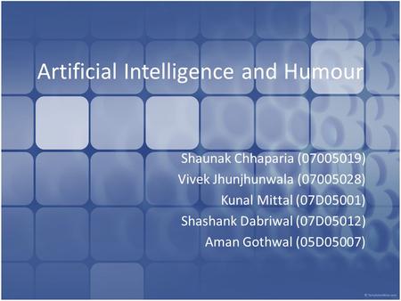 Artificial Intelligence and Humour Shaunak Chhaparia (07005019) Vivek Jhunjhunwala (07005028) Kunal Mittal (07D05001) Shashank Dabriwal (07D05012) Aman.