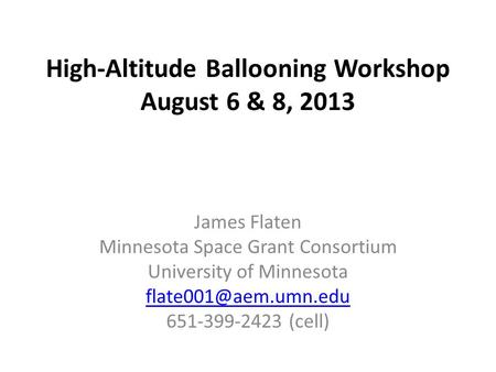 High-Altitude Ballooning Workshop August 6 & 8, 2013 James Flaten Minnesota Space Grant Consortium University of Minnesota 651-399-2423.