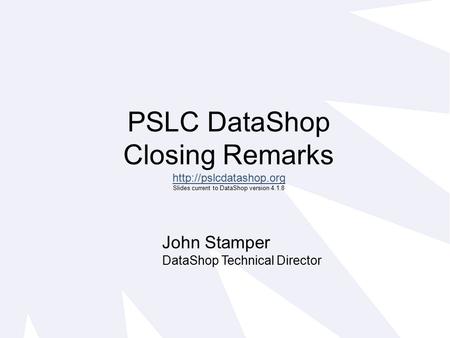PSLC DataShop Closing Remarks  Slides current to DataShop version 4.1.8 John Stamper DataShop Technical Director.