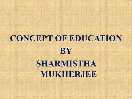 CONCEPT OF EDUCATION BY SHARMISTHA MUKHERJEE. CONCEPT OF EDUCATION  INTRODUCTION: In exploring the concept of education a territory is being entered.