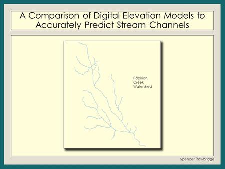 A Comparison of Digital Elevation Models to Accurately Predict Stream Channels Spencer Trowbridge Papillion Creek Watershed.