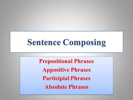 SentenceComposing Sentence Composing Prepositional Phrases Appositive Phrases Participial Phrases Absolute Phrases Prepositional Phrases Appositive Phrases.