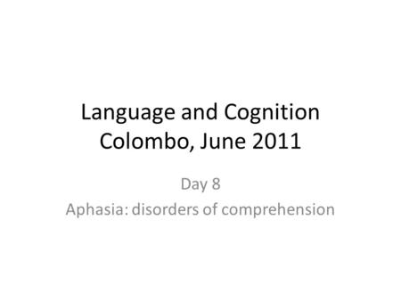 Language and Cognition Colombo, June 2011 Day 8 Aphasia: disorders of comprehension.