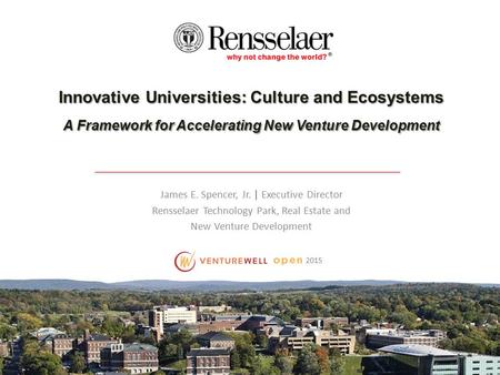 2015 Innovative Universities: Culture and Ecosystems A Framework for Accelerating New Venture Development James E. Spencer, Jr. | Executive Director Rensselaer.