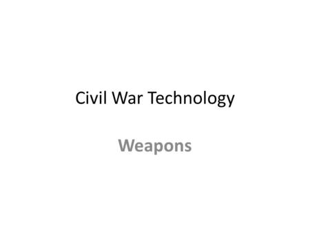 Civil War Technology Weapons. Objectives Learn about the weapons used and developed during the Civil War.