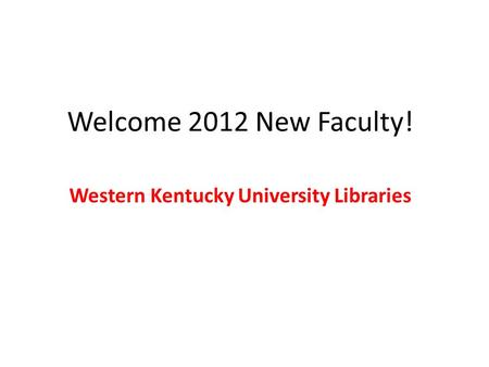 Welcome 2012 New Faculty! Western Kentucky University Libraries.