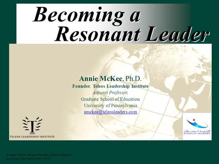 © Annie McKee, Richard Boyatzis, Frances Johnston Becoming a Resonant Leader, 2008 Becoming a Resonant Leader Annie McKee, Ph.D. Founder, Teleos Leadership.