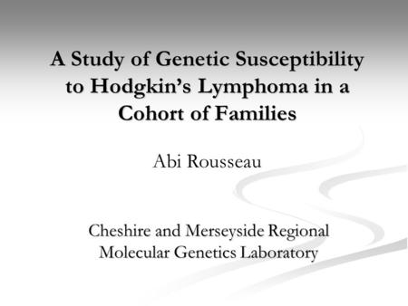 A Study of Genetic Susceptibility to Hodgkin’s Lymphoma in a Cohort of Families Cheshire and Merseyside Regional Molecular Genetics Laboratory Abi Rousseau.