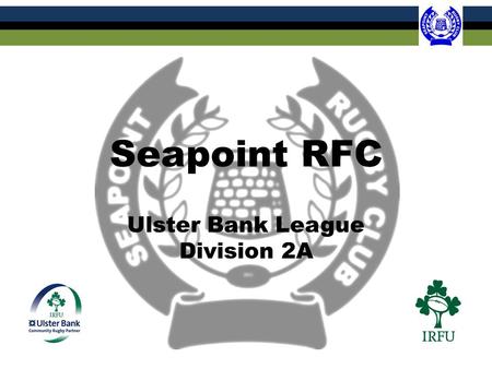 Seapoint RFC Ulster Bank League Division 2A. Our Goals Seapoint as an AIL Division 1A Club Maintain and build our ethos as a community based club Increase.