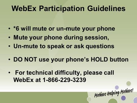 WebEx Participation Guidelines *6 will mute or un-mute your phone Mute your phone during session, Un-mute to speak or ask questions DO NOT use your phone’s.