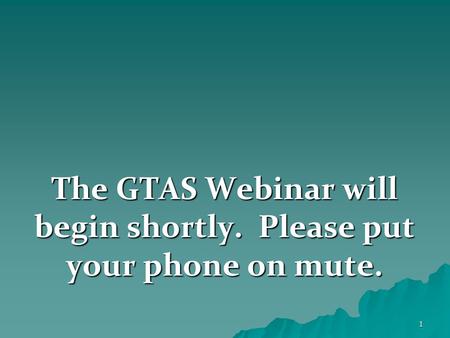 1 The GTAS Webinar will begin shortly. Please put your phone on mute.