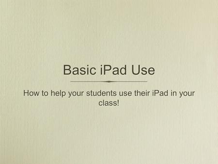 Basic iPad Use How to help your students use their iPad in your class!