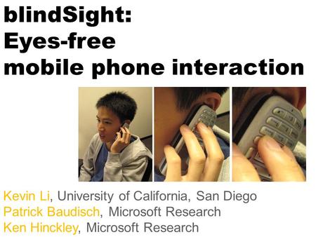 BlindSight: Eyes-free mobile phone interaction Kevin Li, University of California, San Diego Patrick Baudisch, Microsoft Research Ken Hinckley, Microsoft.