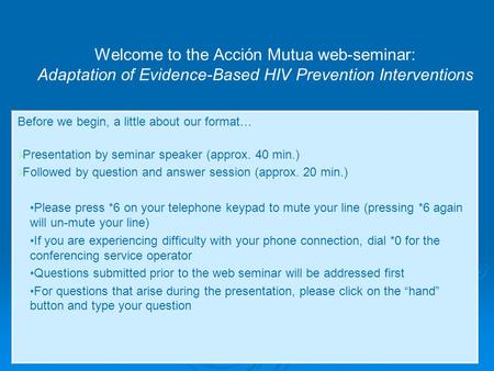 1 Welcome to the Acción Mutua web-seminar: Adaptation of Evidence-Based HIV Prevention Interventions Before we begin, a little about our format…  Presentation.