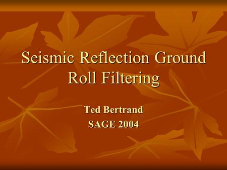 Seismic Reflection Ground Roll Filtering Ted Bertrand SAGE 2004.