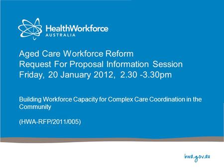 Aged Care Workforce Reform Request For Proposal Information Session Friday, 20 January 2012, 2.30 -3.30pm Building Workforce Capacity for Complex Care.