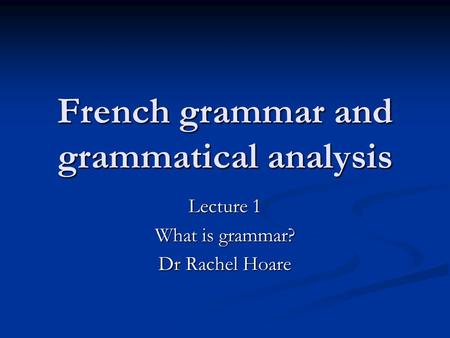 French grammar and grammatical analysis Lecture 1 What is grammar? Dr Rachel Hoare.