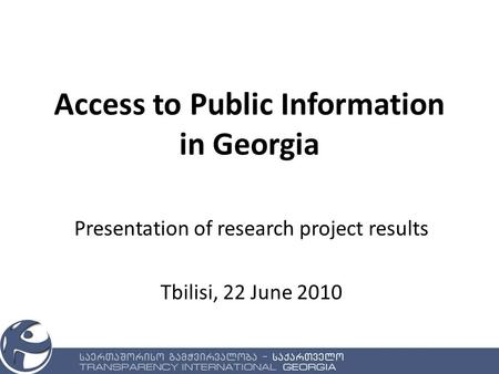 Access to Public Information in Georgia Presentation of research project results Tbilisi, 22 June 2010.
