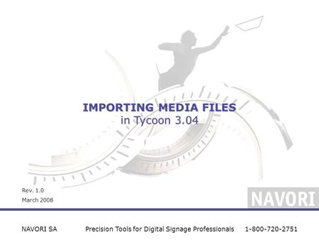 IMPORTING MEDIA FILES in Tycoon 3.04 NAVORI SAPrecision Tools for Digital Signage Professionals1-800-720-2751 Rev. 1.0 March 2008.