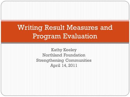 Kathy Keeley Northland Foundation Strengthening Communities April 14, 2011 Writing Result Measures and Program Evaluation.