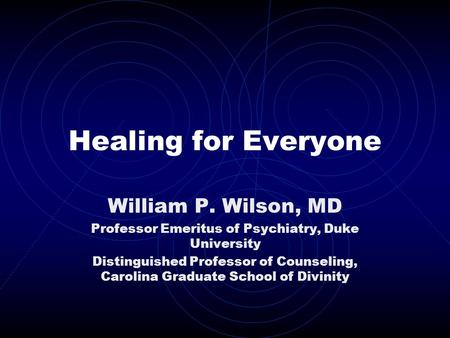 Healing for Everyone William P. Wilson, MD Professor Emeritus of Psychiatry, Duke University Distinguished Professor of Counseling, Carolina Graduate School.