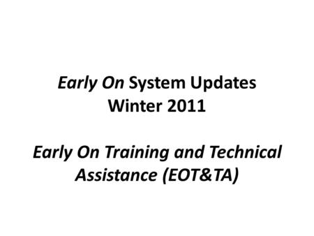 Early On System Updates Winter 2011 Early On Training and Technical Assistance (EOT&TA)