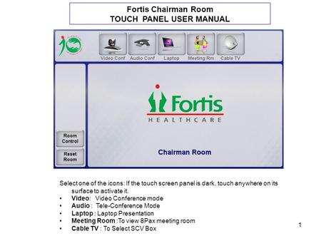 1 Fortis Chairman Room TOUCH PANEL USER MANUAL Select one of the icons: If the touch screen panel is dark, touch anywhere on its surface to activate it.