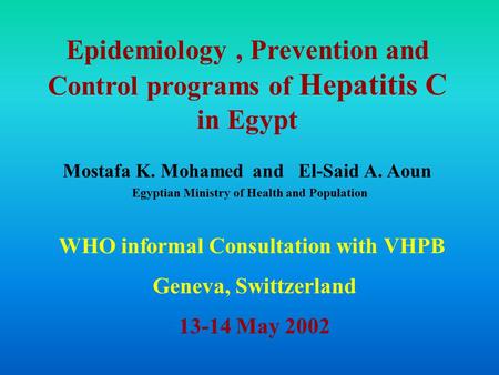Epidemiology, Prevention and Control programs of Hepatitis C in Egypt Mostafa K. Mohamed and El-Said A. Aoun Egyptian Ministry of Health and Population.