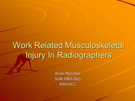 Work Related Musculoskeletal Injury In Radiographers Ross McGhee SOR H&S Rep BWoSCC.