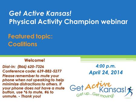 Featured topic: Coalitions Get Active Kansas! Physical Activity Champion webinar 4:00 p.m. April 24, 2014 Welcome! Dial-in: (866) 620-7326 Conference code: