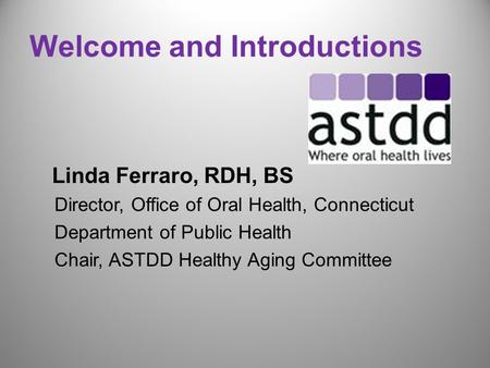 Welcome and Introductions Linda Ferraro, RDH, BS Director, Office of Oral Health, Connecticut Department of Public Health Chair, ASTDD Healthy Aging Committee.