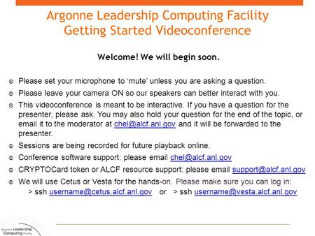Argonne Leadership Computing Facility Getting Started Videoconference Welcome! We will begin soon.  Please set your microphone to ‘mute’ unless you are.