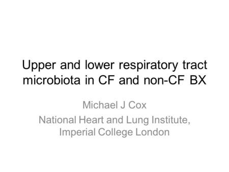 Upper and lower respiratory tract microbiota in CF and non-CF BX Michael J Cox National Heart and Lung Institute, Imperial College London.