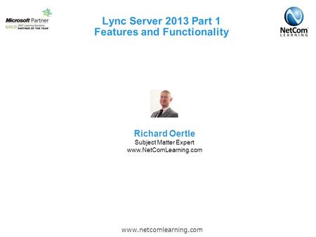 Lync Server 2013 Part 1 Features and Functionality www.netcomlearning.com Richard Oertle Subject Matter Expert www.NetComLearning.com.