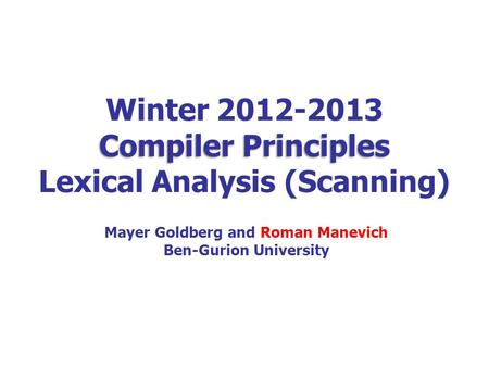 Compiler Principles Winter 2012-2013 Compiler Principles Lexical Analysis (Scanning) Mayer Goldberg and Roman Manevich Ben-Gurion University.